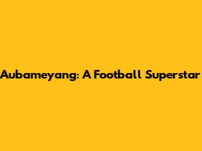 Aubameyang: A Football Superstar