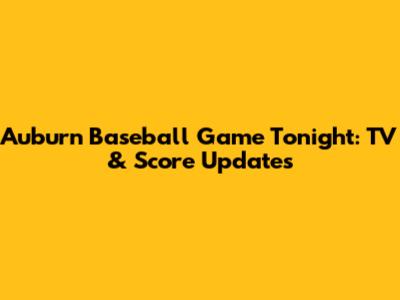 Auburn Baseball Game Tonight: TV & Score Updates