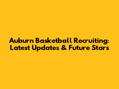Auburn Basketball Recruiting: Latest Updates & Future Stars