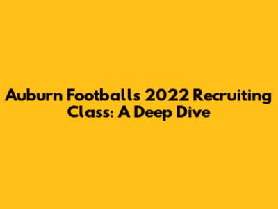 Auburn Football's 2022 Recruiting Class: A Deep Dive