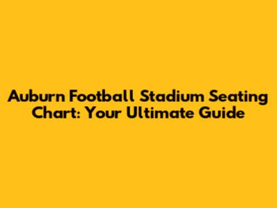 Auburn Football Stadium Seating Chart: Your Ultimate Guide
