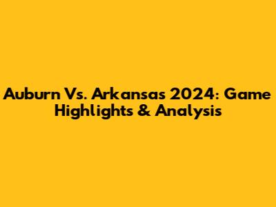 Auburn Vs. Arkansas 2024: Game Highlights & Analysis