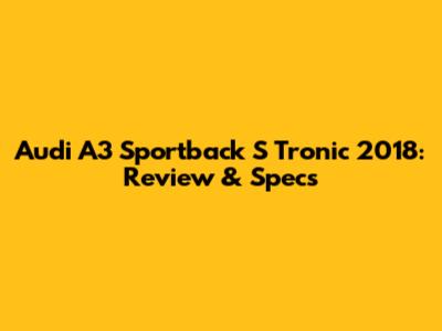 Audi A3 Sportback S Tronic 2018: Review & Specs