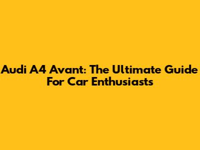 Audi A4 Avant: The Ultimate Guide For Car Enthusiasts