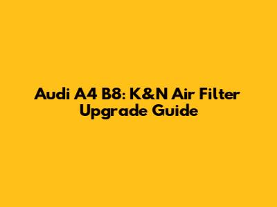 Audi A4 B8: K&N Air Filter Upgrade Guide