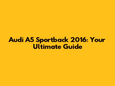 Audi A5 Sportback 2016: Your Ultimate Guide