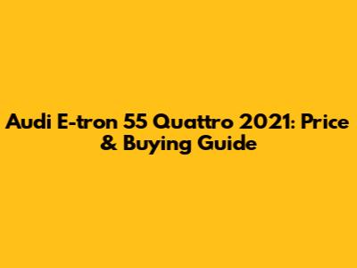 Audi E-tron 55 Quattro 2021: Price & Buying Guide