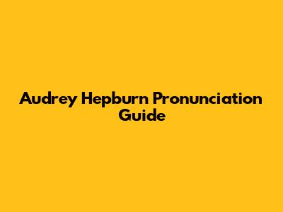 Audrey Hepburn Pronunciation Guide