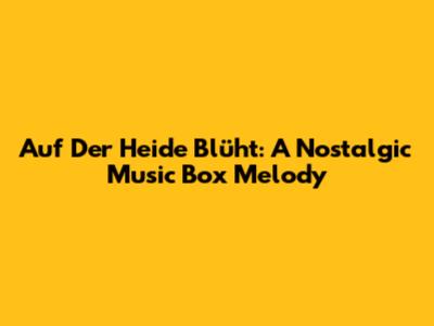 Auf Der Heide Blüht: A Nostalgic Music Box Melody