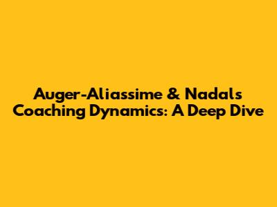 Auger-Aliassime & Nadal's Coaching Dynamics: A Deep Dive