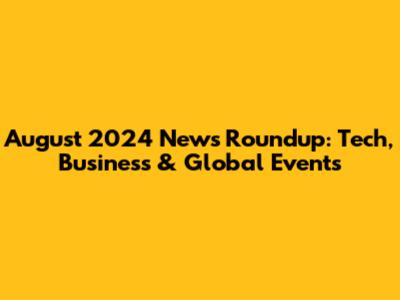 August 2024 News Roundup: Tech, Business & Global Events