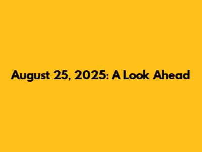 August 25, 2025: A Look Ahead
