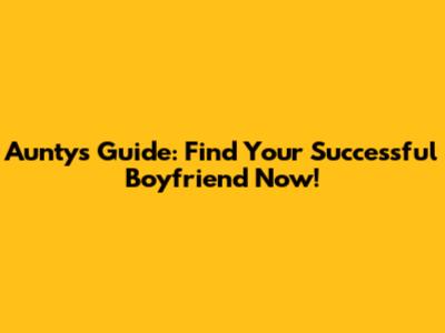 Aunty's Guide: Find Your Successful Boyfriend Now!