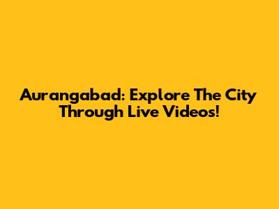 Aurangabad: Explore The City Through Live Videos!