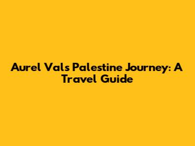 Aurel Val's Palestine Journey: A Travel Guide