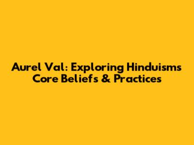 Aurel Val: Exploring Hinduism's Core Beliefs & Practices