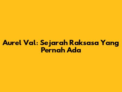 Aurel Val: Sejarah Raksasa Yang Pernah Ada