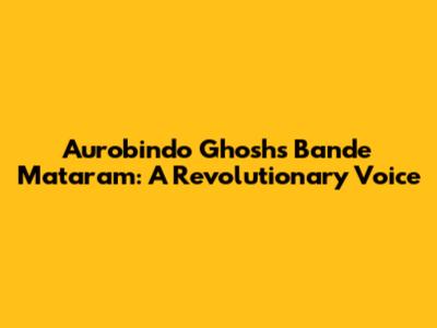 Aurobindo Ghosh's Bande Mataram: A Revolutionary Voice