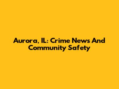Aurora, IL: Crime News And Community Safety