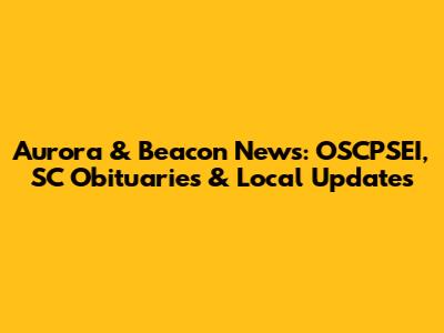 Aurora & Beacon News: OSCPSEI, SC Obituaries & Local Updates