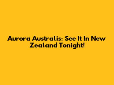 Aurora Australis: See It In New Zealand Tonight!