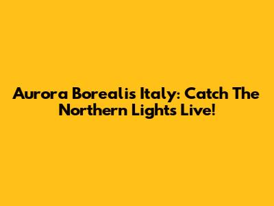 Aurora Borealis Italy: Catch The Northern Lights Live!