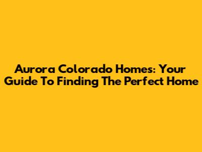 Aurora Colorado Homes: Your Guide To Finding The Perfect Home