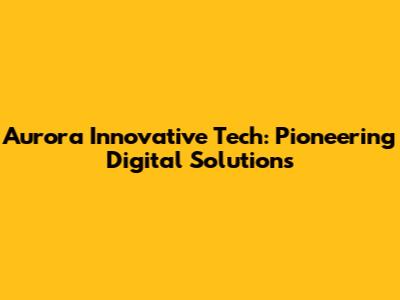 Aurora Innovative Tech: Pioneering Digital Solutions
