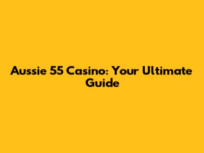 Aussie 55 Casino: Your Ultimate Guide