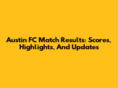 Austin FC Match Results: Scores, Highlights, And Updates