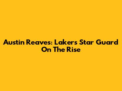 Austin Reaves: Lakers' Star Guard On The Rise