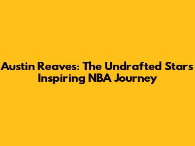 Austin Reaves: The Undrafted Star's Inspiring NBA Journey