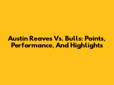 Austin Reaves Vs. Bulls: Points, Performance, And Highlights