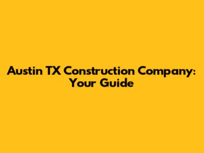 Austin TX Construction Company: Your Guide