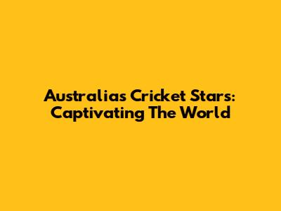 Australia's Cricket Stars: Captivating The World