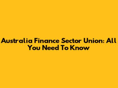 Australia Finance Sector Union: All You Need To Know