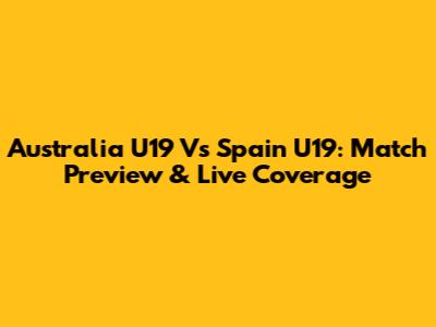 Australia U19 Vs Spain U19: Match Preview & Live Coverage