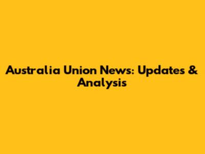 Australia Union News: Updates & Analysis