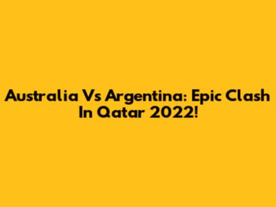 Australia Vs Argentina: Epic Clash In Qatar 2022!