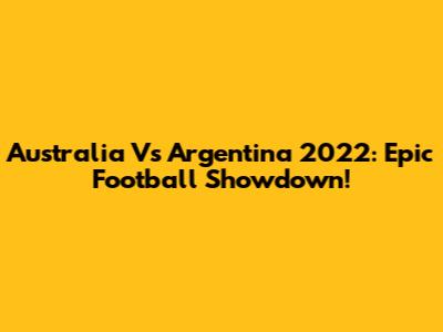 Australia Vs Argentina 2022: Epic Football Showdown!