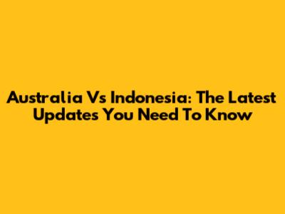 Australia Vs Indonesia: The Latest Updates You Need To Know