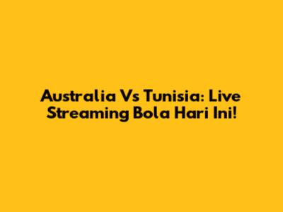 Australia Vs Tunisia: Live Streaming Bola Hari Ini!