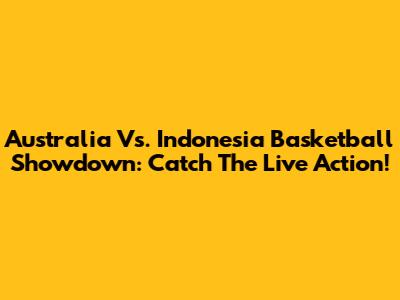 Australia Vs. Indonesia Basketball Showdown: Catch The Live Action!