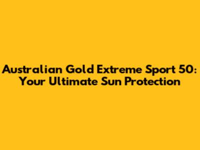 Australian Gold Extreme Sport 50: Your Ultimate Sun Protection