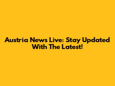 Austria News Live: Stay Updated With The Latest!