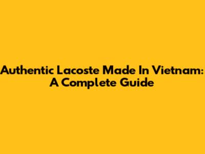 Authentic Lacoste Made In Vietnam: A Complete Guide