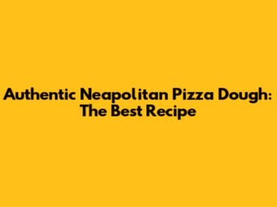 Authentic Neapolitan Pizza Dough: The Best Recipe