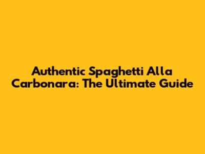 Authentic Spaghetti Alla Carbonara: The Ultimate Guide