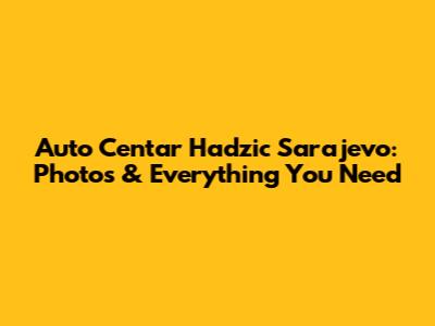 Auto Centar Hadzic Sarajevo: Photos & Everything You Need