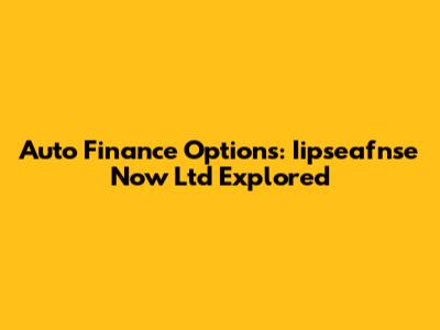 Auto Finance Options: Iipseafnse Now Ltd Explored